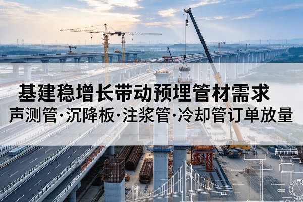 禄劝基建稳增长带动预埋监测管材需求,声测管、沉降板、注浆管订单持续放量